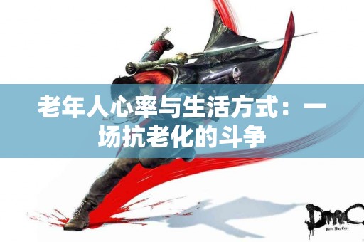 老年人心率与生活方式：一场抗老化的斗争