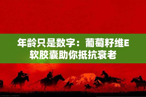年龄只是数字：葡萄籽维E软胶囊助你抵抗衰老