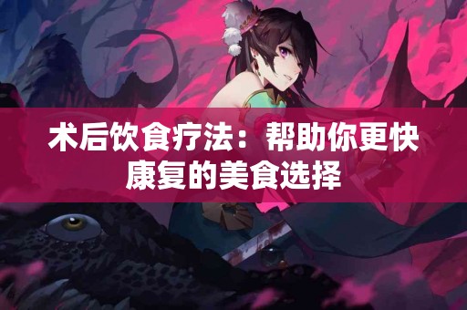 术后饮食疗法：帮助你更快康复的美食选择