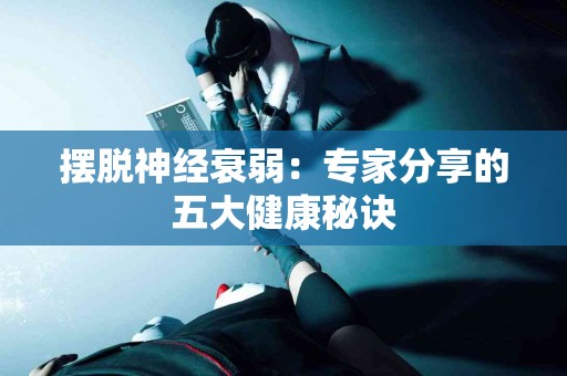 摆脱神经衰弱：专家分享的五大健康秘诀