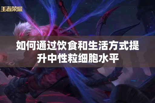 如何通过饮食和生活方式提升中性粒细胞水平