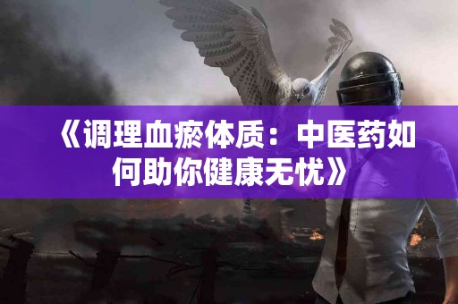 《调理血瘀体质：中医药如何助你健康无忧》