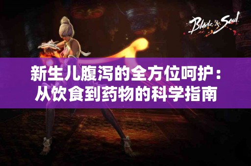 新生儿腹泻的全方位呵护：从饮食到药物的科学指南