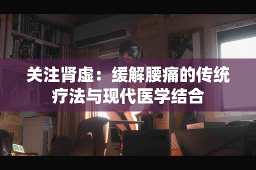 关注肾虚：缓解腰痛的传统疗法与现代医学结合