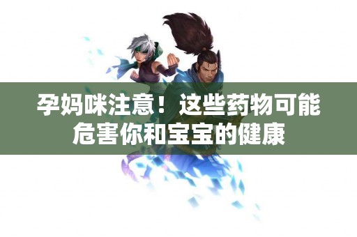 孕妈咪注意！这些药物可能危害你和宝宝的健康