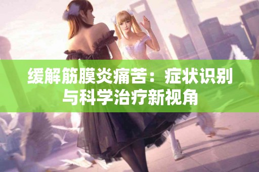 缓解筋膜炎痛苦：症状识别与科学治疗新视角