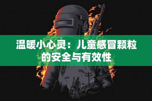 温暖小心灵：儿童感冒颗粒的安全与有效性