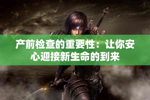 产前检查的重要性：让你安心迎接新生命的到来