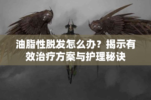 油脂性脱发怎么办？揭示有效治疗方案与护理秘诀
