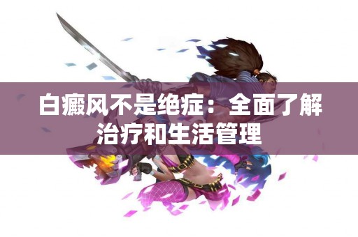 白癜风不是绝症：全面了解治疗和生活管理