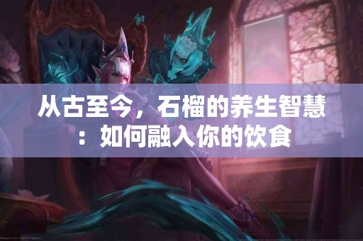 从古至今，石榴的养生智慧：如何融入你的饮食