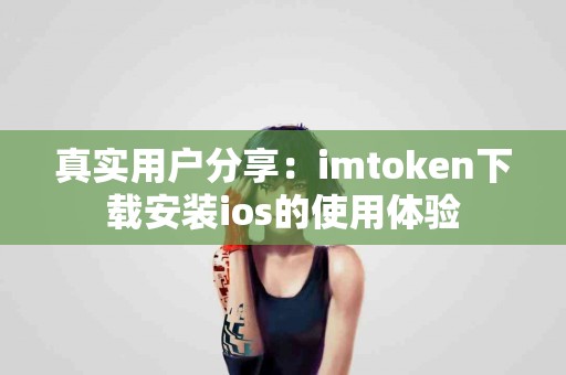 真实用户分享：imtoken下载安装ios的使用体验