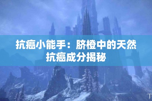 抗癌小能手：脐橙中的天然抗癌成分揭秘