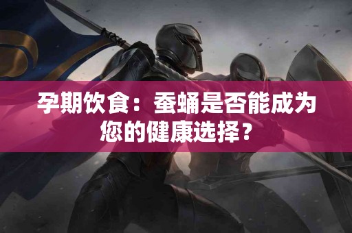 孕期饮食：蚕蛹是否能成为您的健康选择？