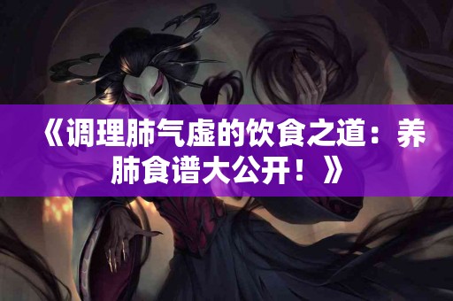 《调理肺气虚的饮食之道：养肺食谱大公开！》