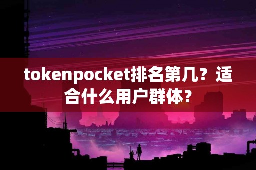 tokenpocket排名第几？适合什么用户群体？