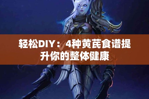 轻松DIY：4种黄芪食谱提升你的整体健康