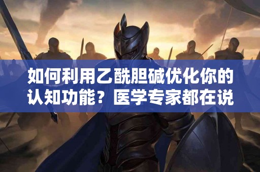如何利用乙酰胆碱优化你的认知功能？医学专家都在说什么