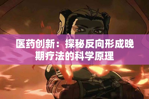 医药创新：探秘反向形成晚期疗法的科学原理