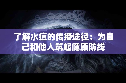 了解水痘的传播途径：为自己和他人筑起健康防线