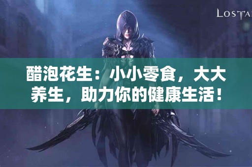 醋泡花生：小小零食，大大养生，助力你的健康生活！