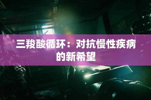 三羧酸循环：对抗慢性疾病的新希望