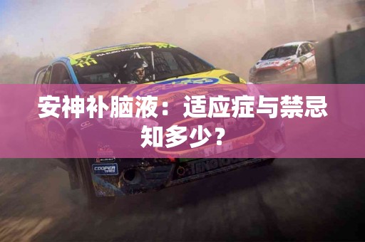 安神补脑液：适应症与禁忌知多少？