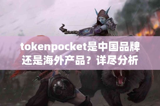 tokenpocket是中国品牌还是海外产品？详尽分析