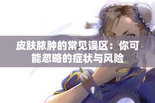 皮肤脓肿的常见误区：你可能忽略的症状与风险