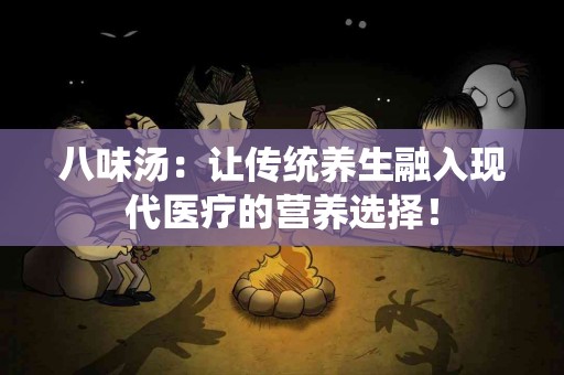 八味汤：让传统养生融入现代医疗的营养选择！