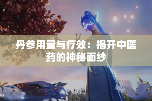 丹参用量与疗效：揭开中医药的神秘面纱
