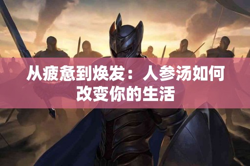 从疲惫到焕发：人参汤如何改变你的生活