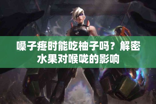 嗓子疼时能吃柚子吗？解密水果对喉咙的影响