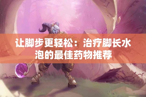 让脚步更轻松：治疗脚长水泡的最佳药物推荐