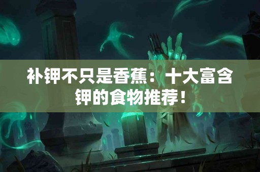 补钾不只是香蕉：十大富含钾的食物推荐！