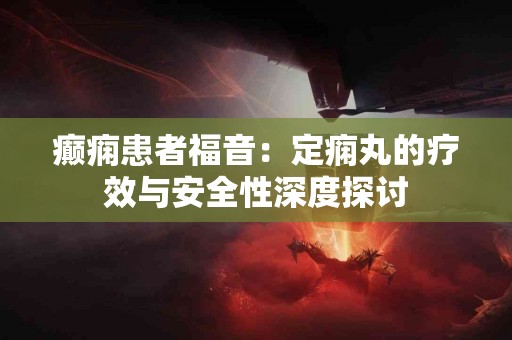 癫痫患者福音：定痫丸的疗效与安全性深度探讨