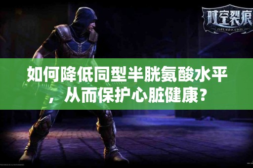 如何降低同型半胱氨酸水平，从而保护心脏健康？