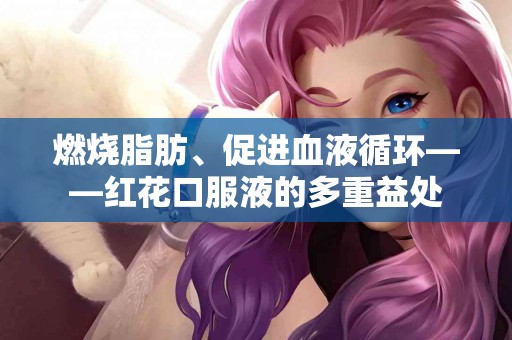 燃烧脂肪、促进血液循环——红花口服液的多重益处