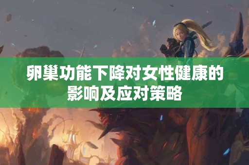 卵巢功能下降对女性健康的影响及应对策略