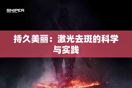 持久美丽：激光去斑的科学与实践