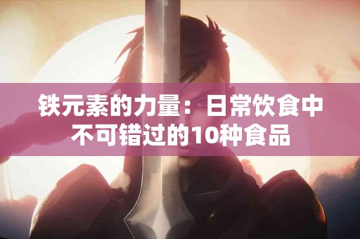 铁元素的力量：日常饮食中不可错过的10种食品