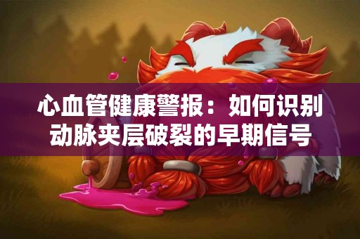 心血管健康警报：如何识别动脉夹层破裂的早期信号