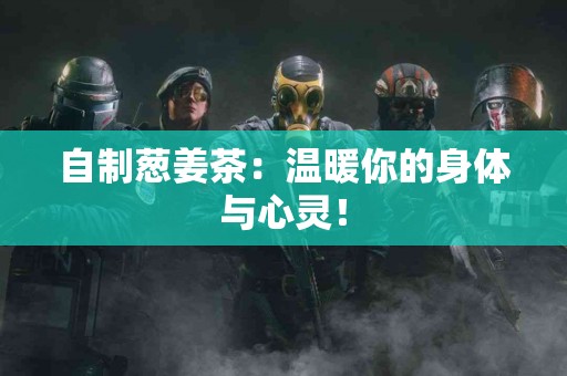 自制葱姜茶：温暖你的身体与心灵！