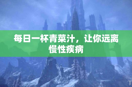 每日一杯青菜汁，让你远离慢性疾病
