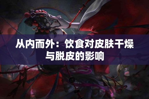 从内而外：饮食对皮肤干燥与脱皮的影响