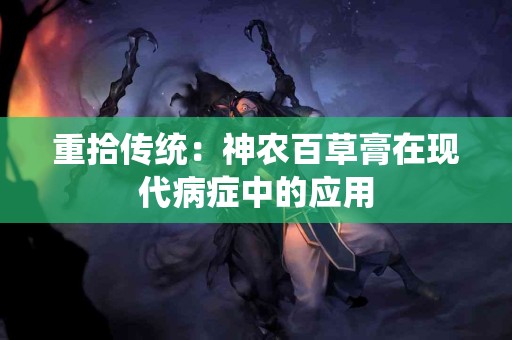 重拾传统：神农百草膏在现代病症中的应用