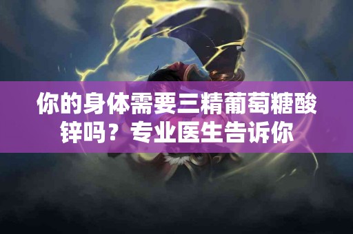 你的身体需要三精葡萄糖酸锌吗？专业医生告诉你