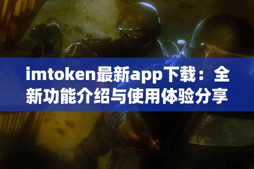 imtoken最新app下载：全新功能介绍与使用体验分享