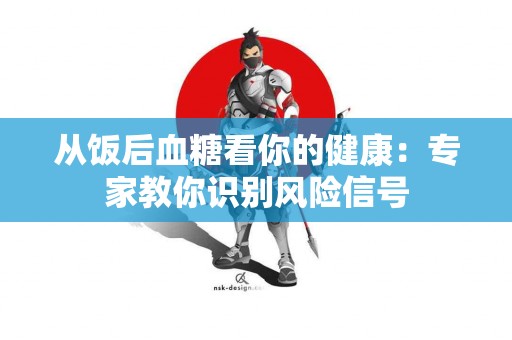 从饭后血糖看你的健康：专家教你识别风险信号