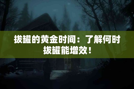 拔罐的黄金时间：了解何时拔罐能增效！